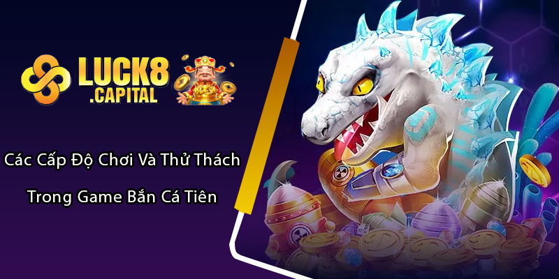 Các Cấp Độ Chơi và Thử Thách Trong Game Bắn Cá Tiên