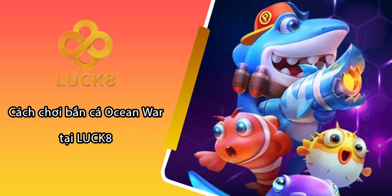 Cách chơi bắn cá Ocean War tại LUCK8