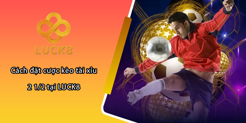 Cách đặt cược kèo tài xỉu 2 1/2 tại LUCK8